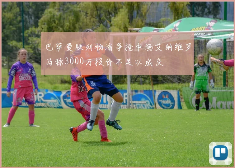 巴萨曼联利物浦争抢中场艾纳维罗马称3000万报价不足以成交