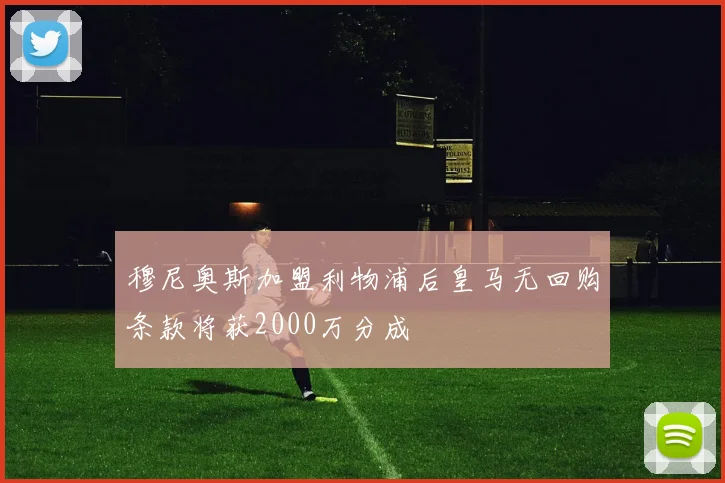 穆尼奥斯加盟利物浦后皇马无回购条款将获2000万分成